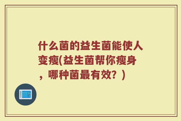 什么菌的益生菌能使人变瘦(益生菌帮你瘦身，哪种菌最有效？)