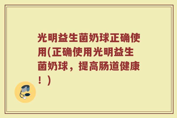 光明益生菌奶球正确使用(正确使用光明益生菌奶球,提高肠道健康!)