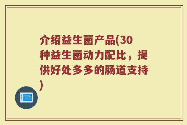介绍益生菌产品(30种益生菌动力配比，提供好处多多的肠道支持)