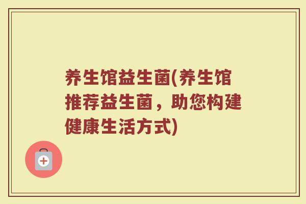 养生馆益生菌(养生馆推荐益生菌，助您构建健康生活方式)