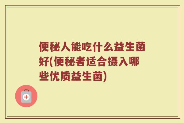 人能吃什么益生菌好(者适合摄入哪些优质益生菌) 人能吃什么益生菌好(者适合摄入哪些优质益生菌)