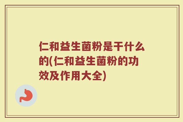 仁和益生菌粉是干什么的(仁和益生菌粉的功效及作用大全)