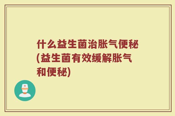 什么益生菌治胀气便秘(益生菌有效缓解胀气和便秘)