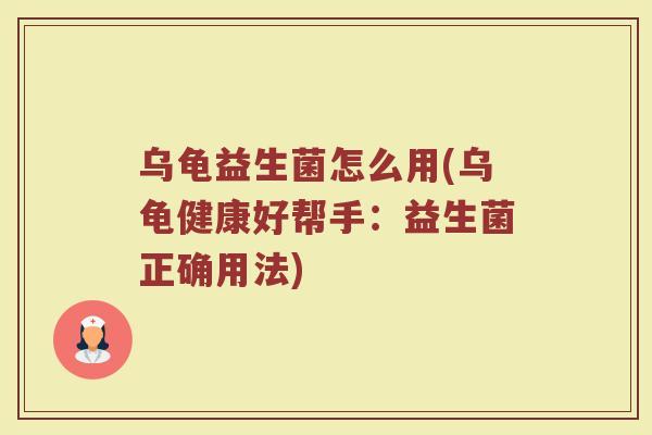 乌龟益生菌怎么用(乌龟健康好帮手:益生菌正确用法) 乌龟益生菌怎么用(乌龟健康好帮手:益生菌正确用法)