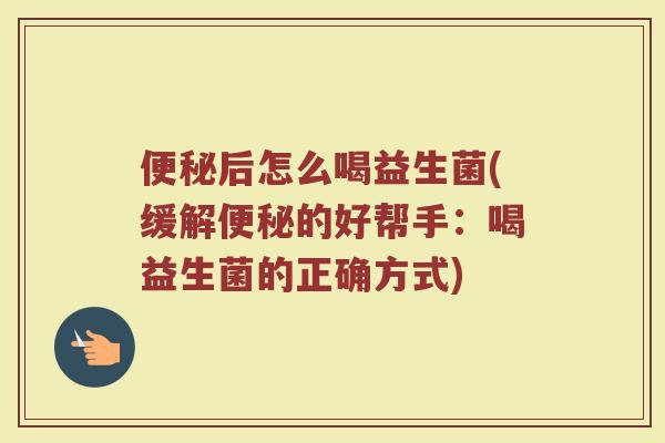便秘后怎么喝益生菌(缓解便秘的好帮手：喝益生菌的正确方式)