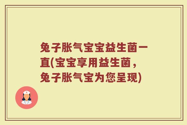 兔子胀气宝宝益生菌一直(宝宝享用益生菌，兔子胀气宝为您呈现)