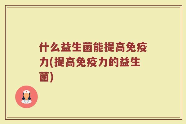 什么益生菌能提高免疫力(提高免疫力的益生菌)
