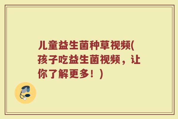 儿童益生菌种草视频(孩子吃益生菌视频，让你了解更多！)