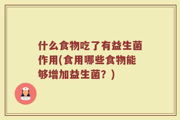 什么食物吃了有益生菌作用(食用哪些食物能够增加益生菌?)