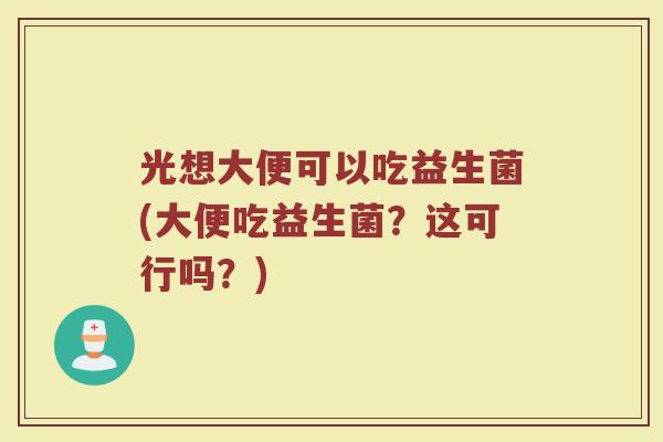 光想大便可以吃益生菌(大便吃益生菌？这可行吗？)