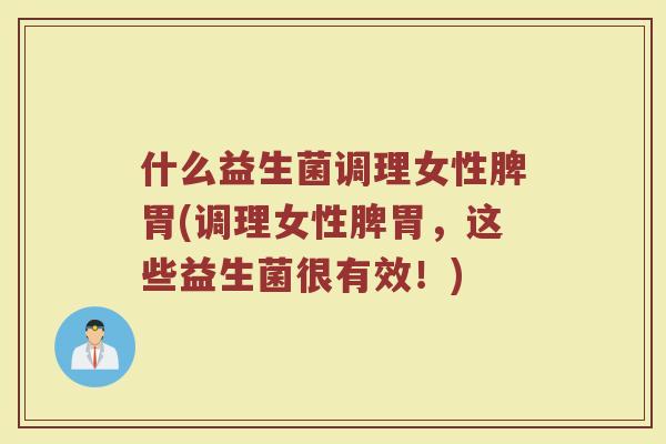 什么益生菌调理女性脾胃(调理女性脾胃，这些益生菌很有效！)