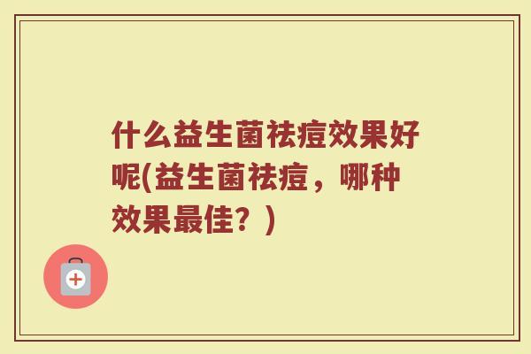什么益生菌祛痘效果好呢(益生菌祛痘，哪种效果最佳？)