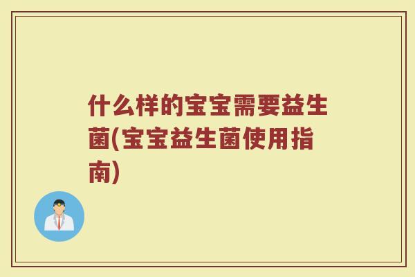 什么样的宝宝需要益生菌(宝宝益生菌使用指南)