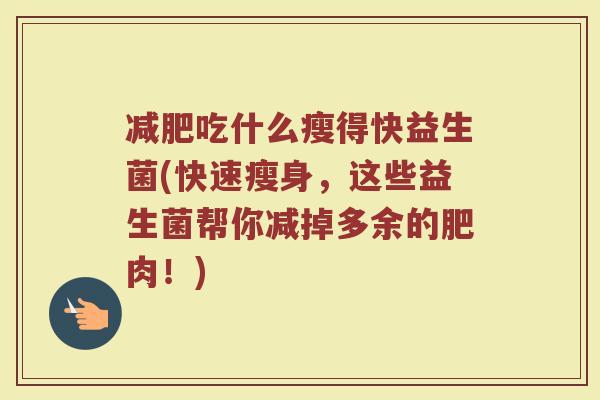 吃什么瘦得快益生菌(快速瘦身,这些益生菌帮你减掉多余的肥肉!) 吃什么瘦得快益生菌(快速瘦身,这些益生菌帮你减掉多余的肥肉!)