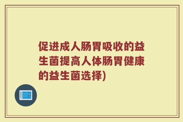 促进成人肠胃吸收的益生菌提高人体肠胃健康的益生菌选择) 促进成人肠胃吸收的益生菌提高人体肠胃健康的益生菌选择)