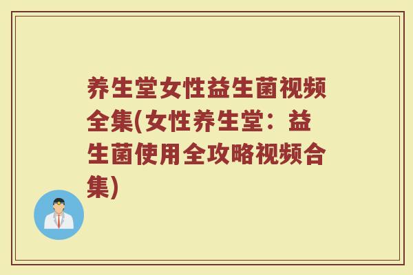 养生堂女性益生菌视频全集(女性养生堂:益生菌使用全攻略视频合集)