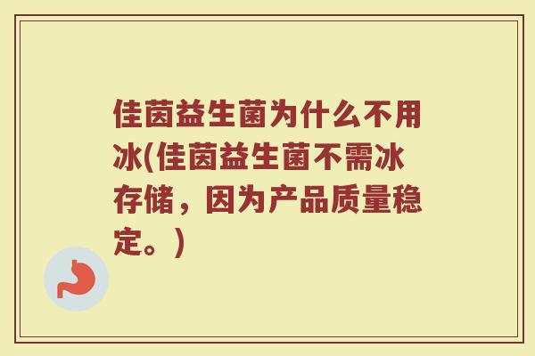佳茵益生菌为什么不用冰(佳茵益生菌不需冰存储，因为产品质量稳定。)