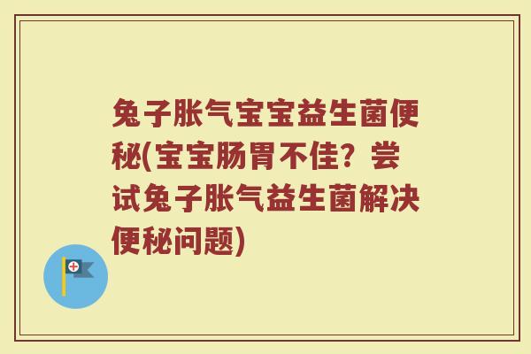 兔子胀气宝宝益生菌便秘(宝宝肠胃不佳？尝试兔子胀气益生菌解决便秘问题)