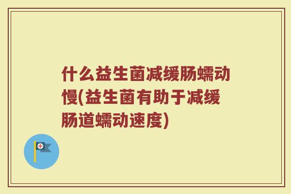 什么益生菌减缓肠蠕动慢(益生菌有助于减缓肠道蠕动速度)
