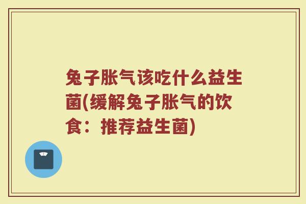 兔子胀气该吃什么益生菌(缓解兔子胀气的饮食：推荐益生菌)