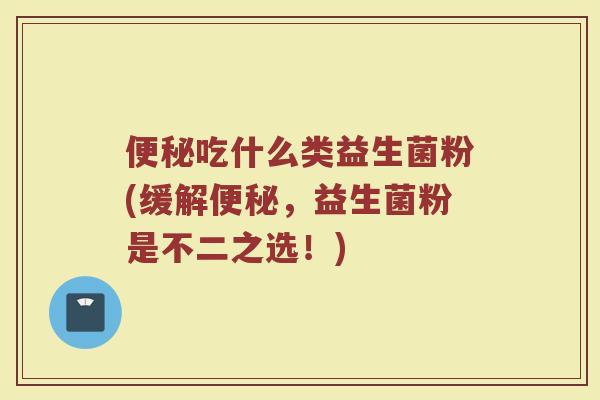便秘吃什么类益生菌粉(缓解便秘,益生菌粉是不二之选!)