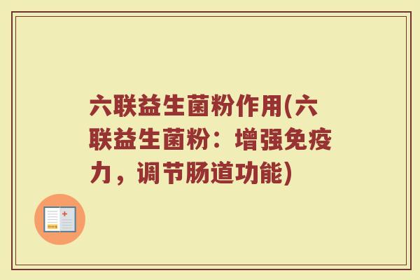 六联益生菌粉作用(六联益生菌粉:增强免疫力,调节肠道功能)