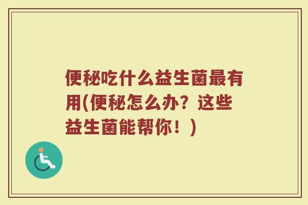 便秘吃什么益生菌最有用(便秘怎么办？这些益生菌能帮你！)
