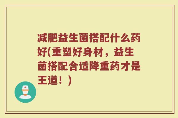 减肥益生菌搭配什么药好(重塑好身材,益生菌搭配合适降重药才是王道!)