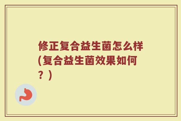 修正复合益生菌怎么样(复合益生菌效果如何？)