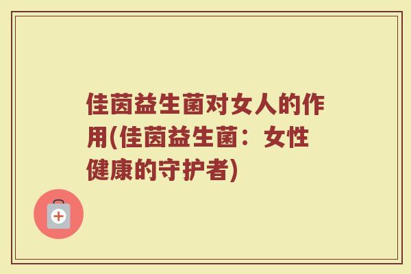 佳茵益生菌对女人的作用(佳茵益生菌:女性健康的守护者)