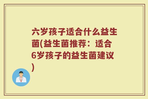 六岁孩子适合什么益生菌(益生菌推荐：适合6岁孩子的益生菌建议)
