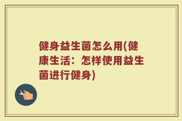 健身益生菌怎么用(健康生活：怎样使用益生菌进行健身)