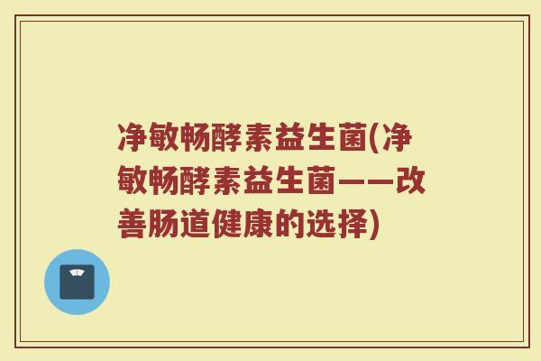 净敏畅酵素益生菌(净敏畅酵素益生菌——改善肠道健康的选择)