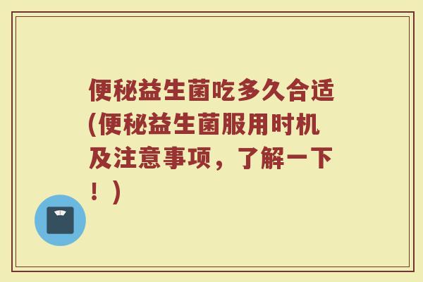 便秘益生菌吃多久合适(便秘益生菌服用时机及注意事项,了解一下!)