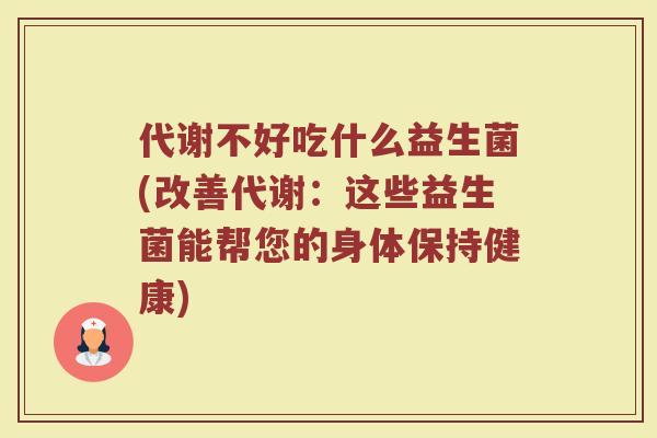代谢不好吃什么益生菌(改善代谢:这些益生菌能帮您的身体保持健康) 代谢不好吃什么益生菌(改善代谢:这些益生菌能帮您的身体保持健康)