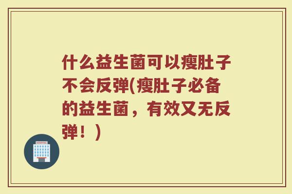 什么益生菌可以瘦肚子不会反弹(瘦肚子必备的益生菌，有效又无反弹！)