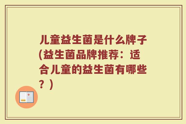 儿童益生菌是什么牌子(益生菌品牌推荐：适合儿童的益生菌有哪些？)