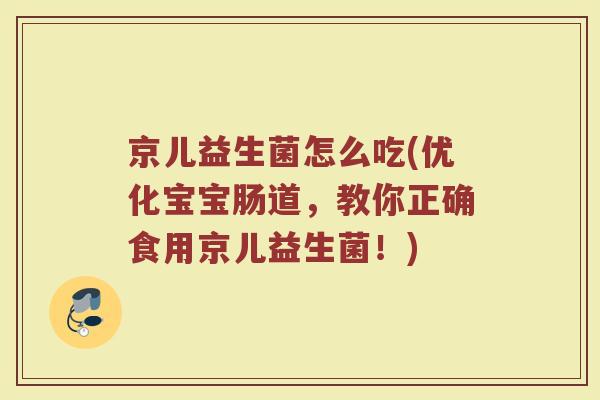 京儿益生菌怎么吃(优化宝宝肠道，教你正确食用京儿益生菌！)