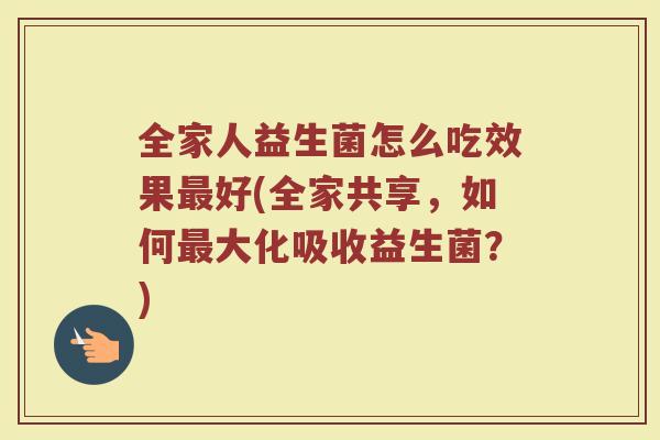 全家人益生菌怎么吃效果最好(全家共享，如何最大化吸收益生菌？)