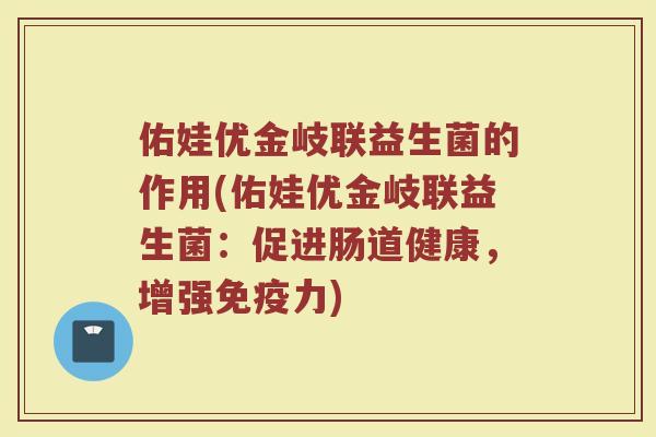 佑娃优金岐联益生菌的作用(佑娃优金岐联益生菌:促进肠道健康,增强力) 佑娃优金岐联益生菌的作用(佑娃优金岐联益生菌:促进肠道健康,增强力)