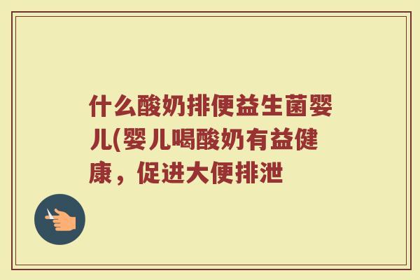 什么酸奶排便益生菌婴儿(婴儿喝酸奶有益健康，促进大便排泄
