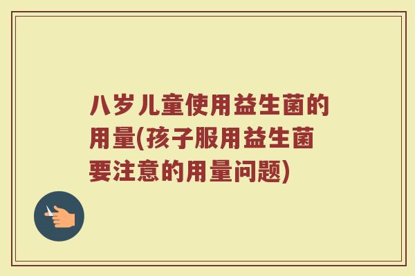 八岁儿童使用益生菌的用量(孩子服用益生菌要注意的用量问题)