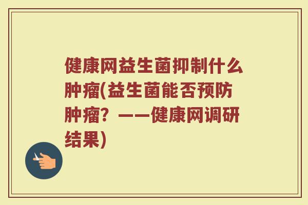 健康网益生菌抑制什么肿瘤(益生菌能否预防肿瘤?——健康网调研结果)