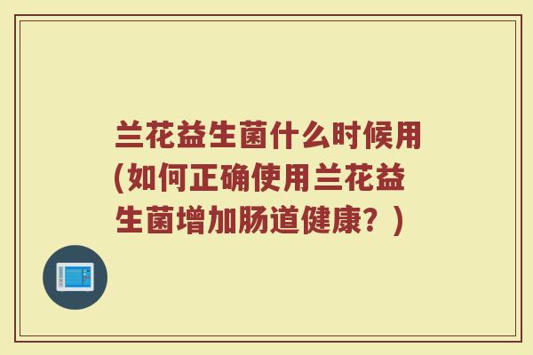 兰花益生菌什么时候用(如何正确使用兰花益生菌增加肠道健康?)