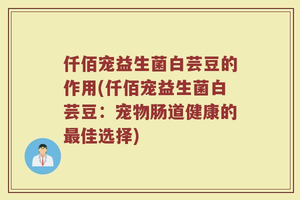 仟佰宠益生菌白芸豆的作用(仟佰宠益生菌白芸豆：宠物肠道健康的最佳选择)