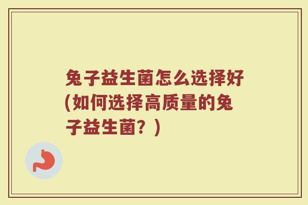 兔子益生菌怎么选择好(如何选择高质量的兔子益生菌？)
