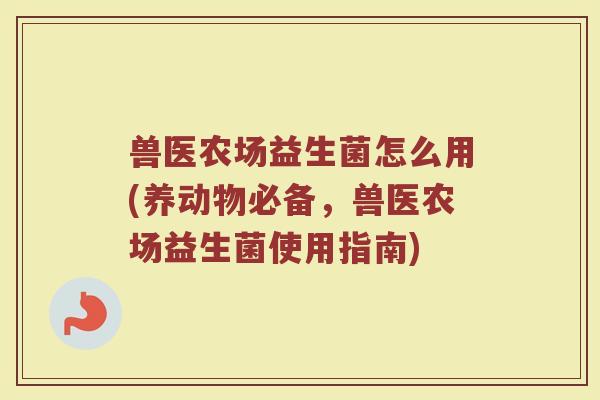 兽医农场益生菌怎么用(养动物必备，兽医农场益生菌使用指南)