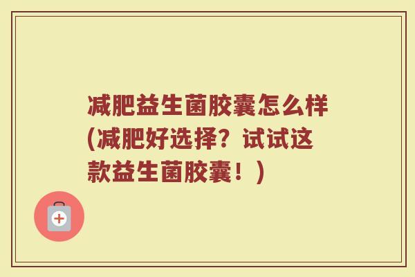减肥益生菌胶囊怎么样(减肥好选择？试试这款益生菌胶囊！)