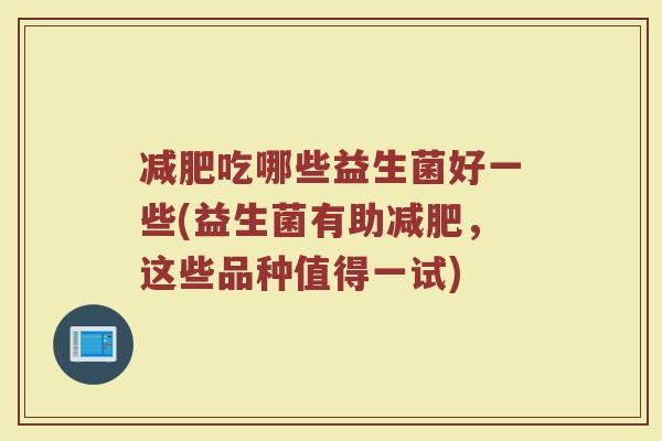 减肥吃哪些益生菌好一些(益生菌有助减肥,这些品种值得一试)
