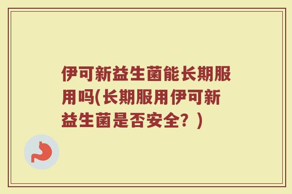伊可新益生菌能长期服用吗(长期服用伊可新益生菌是否安全？)